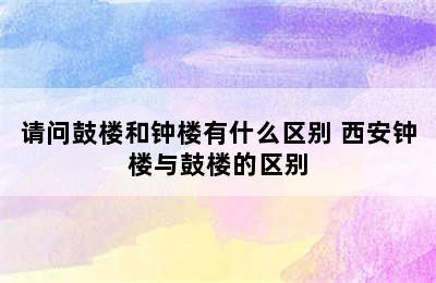 请问鼓楼和钟楼有什么区别 西安钟楼与鼓楼的区别